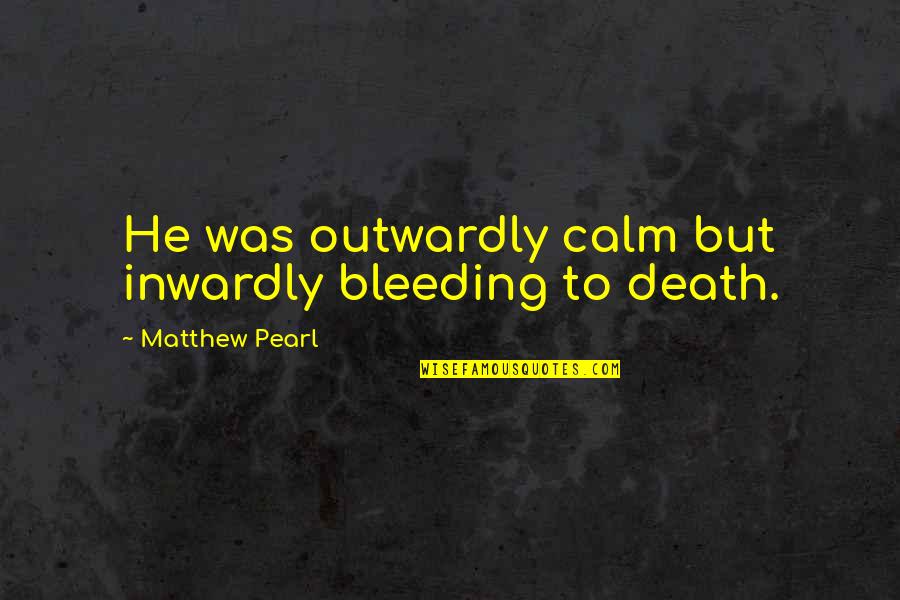 Outwardly Quotes By Matthew Pearl: He was outwardly calm but inwardly bleeding to