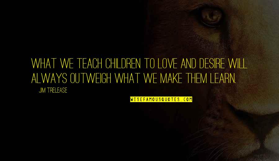 Outweigh Quotes By Jim Trelease: What we teach children to love and desire