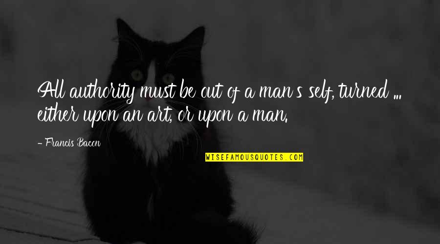 Outworking Quotes By Francis Bacon: All authority must be out of a man's