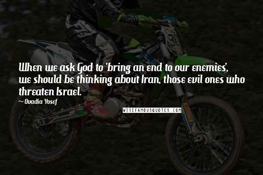 Ovadia Yosef quotes: When we ask God to 'bring an end to our enemies', we should be thinking about Iran, those evil ones who threaten Israel.