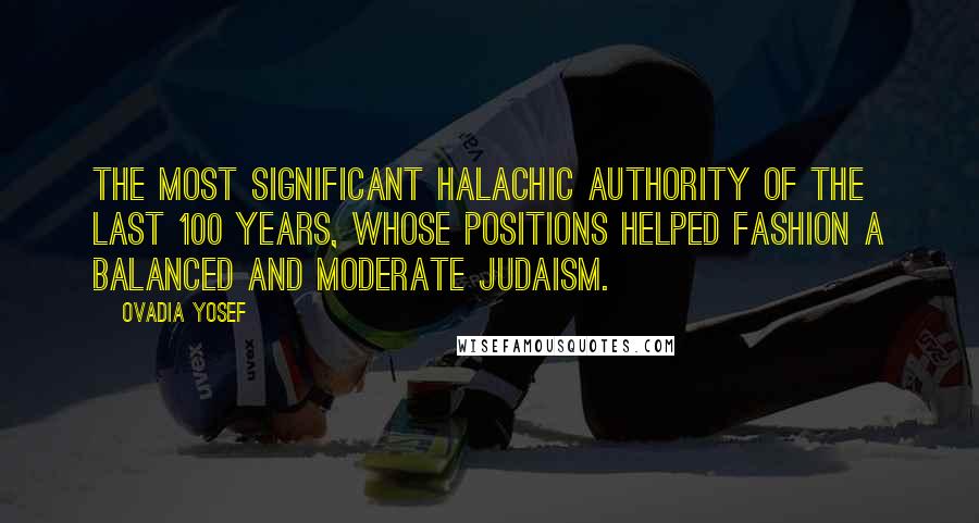 Ovadia Yosef quotes: The most significant halachic authority of the last 100 years, whose positions helped fashion a balanced and moderate Judaism.