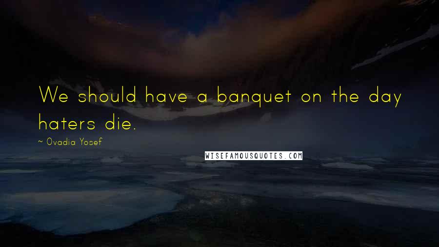 Ovadia Yosef quotes: We should have a banquet on the day haters die.