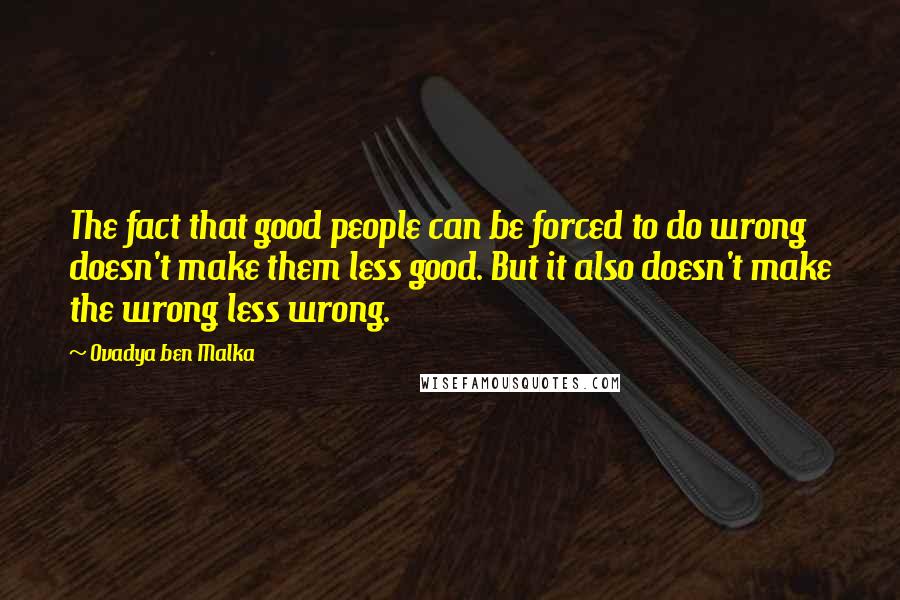 Ovadya Ben Malka quotes: The fact that good people can be forced to do wrong doesn't make them less good. But it also doesn't make the wrong less wrong.