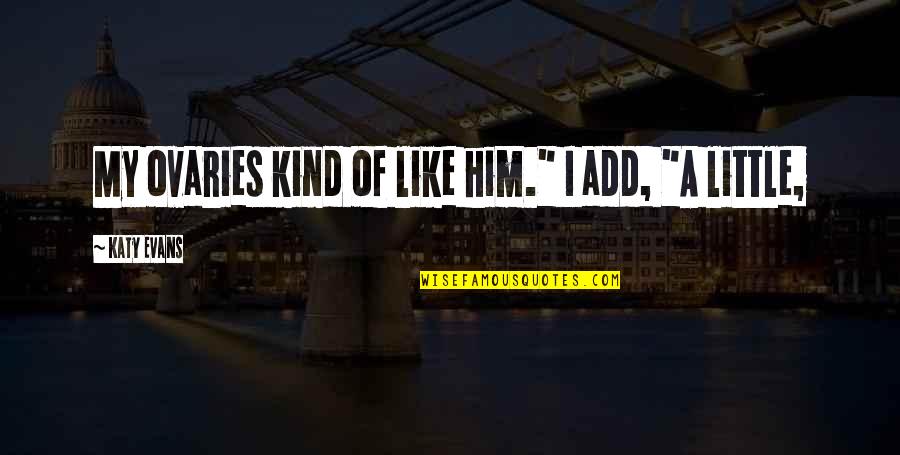 Ovaries Quotes By Katy Evans: My ovaries kind of like him." I add, Ovaries Quotes By Katy Evans: My ovaries kind of like him." I add,