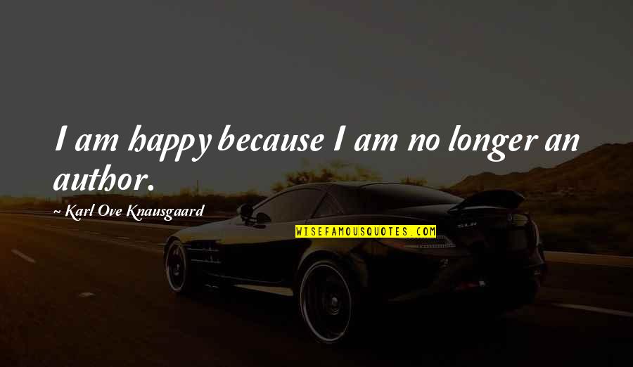 Ove Quotes By Karl Ove Knausgaard: I am happy because I am no longer