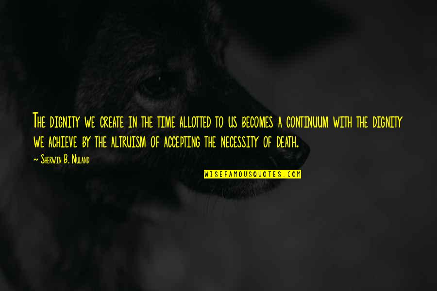 Over Achieve Quotes By Sherwin B. Nuland: The dignity we create in the time allotted