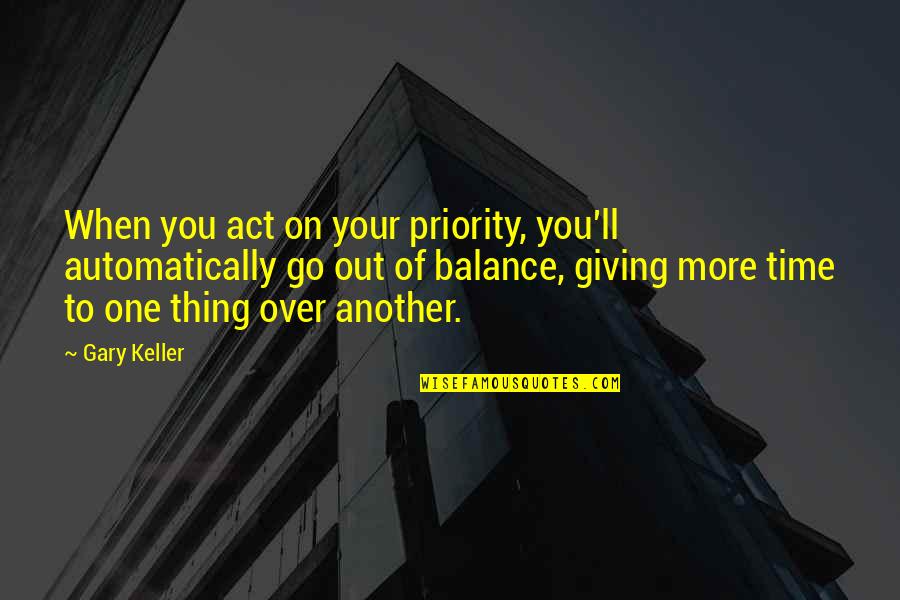 Over Act Quotes By Gary Keller: When you act on your priority, you'll automatically