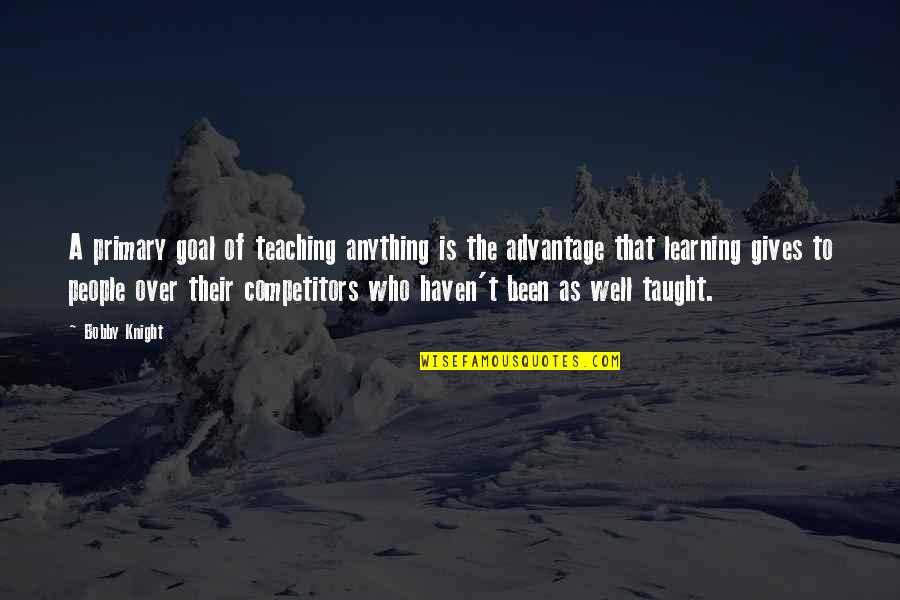 Over Advantage Quotes By Bobby Knight: A primary goal of teaching anything is the