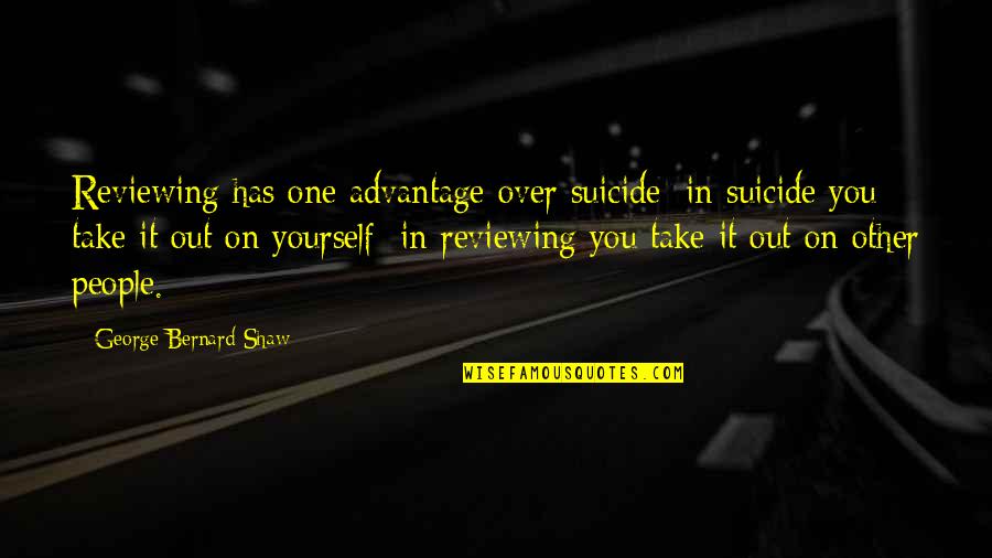 Over Advantage Quotes By George Bernard Shaw: Reviewing has one advantage over suicide: in suicide