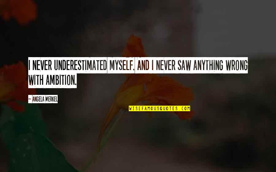 Over Ambition Quotes By Angela Merkel: I never underestimated myself. And I never saw