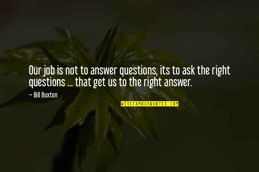 Over Answers Quotes By Bill Buxton: Our job is not to answer questions, its