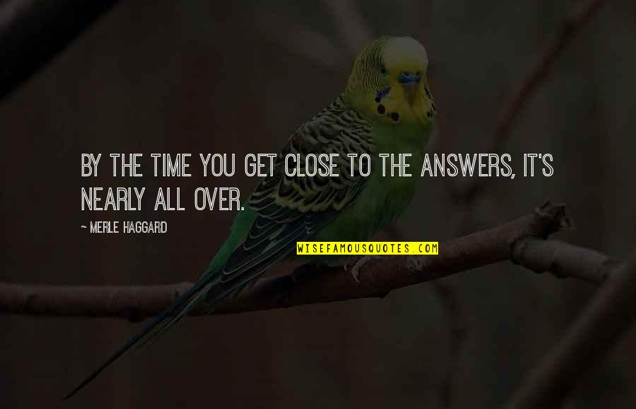 Over Answers Quotes By Merle Haggard: By the time you get close to the