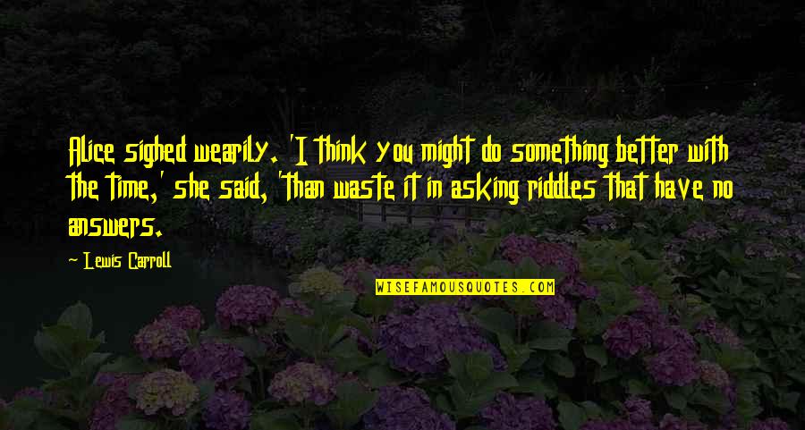 Over Answers To Riddles Quotes By Lewis Carroll: Alice sighed wearily. 'I think you might do Over Answers To Riddles Quotes By Lewis Carroll: Alice sighed wearily. 'I think you might do