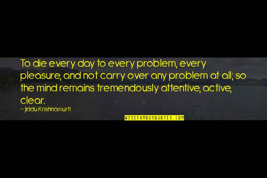 Over Attentive Quotes By Jiddu Krishnamurti: To die every day to every problem, every