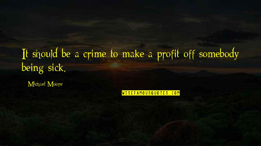 Over Being Sick Quotes By Michael Moore: It should be a crime to make a