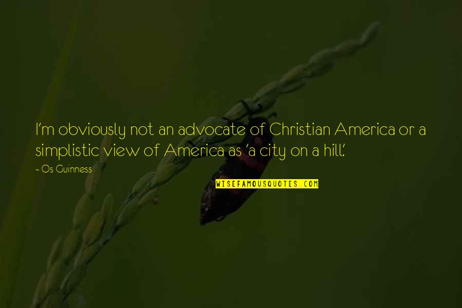 Over City View Quotes By Os Guinness: I'm obviously not an advocate of Christian America Over City View Quotes By Os Guinness: I'm obviously not an advocate of Christian America