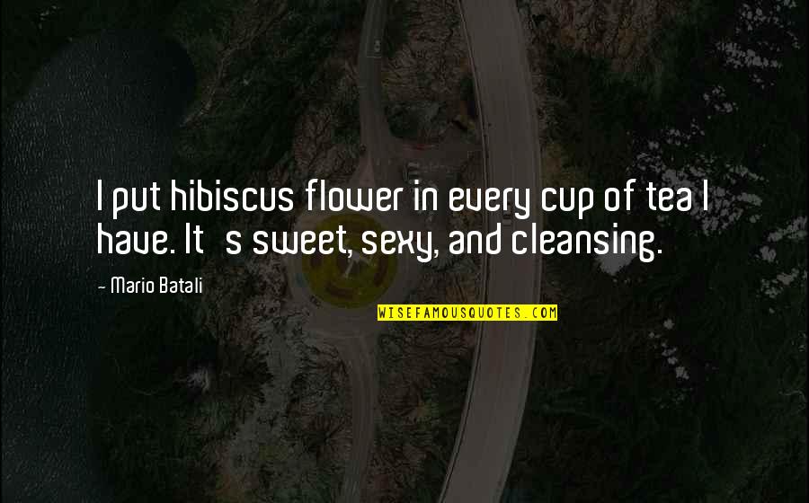 Over Cleansing Quotes By Mario Batali: I put hibiscus flower in every cup of