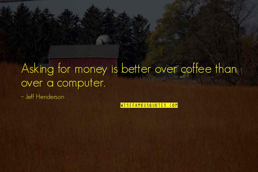 Over Coffee Quotes By Jeff Henderson: Asking for money is better over coffee than