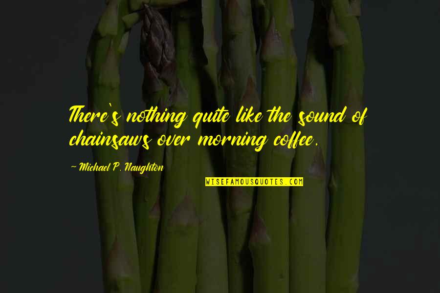 Over Coffee Quotes By Michael P. Naughton: There's nothing quite like the sound of chainsaws