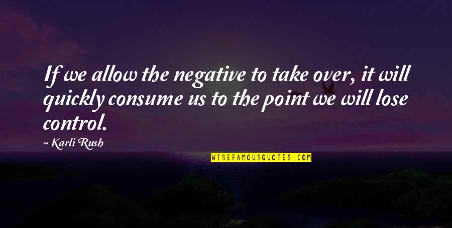 Over Control Quotes By Karli Rush: If we allow the negative to take over,