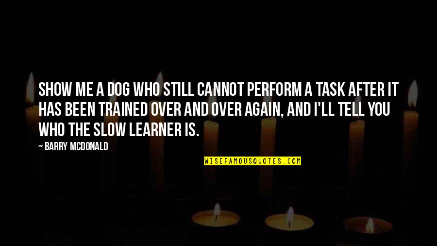 Over Dog Quotes By Barry McDonald: Show me a dog who still cannot perform