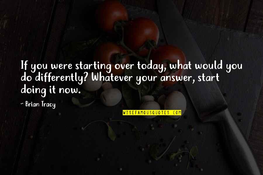 Over Doing It Quotes By Brian Tracy: If you were starting over today, what would