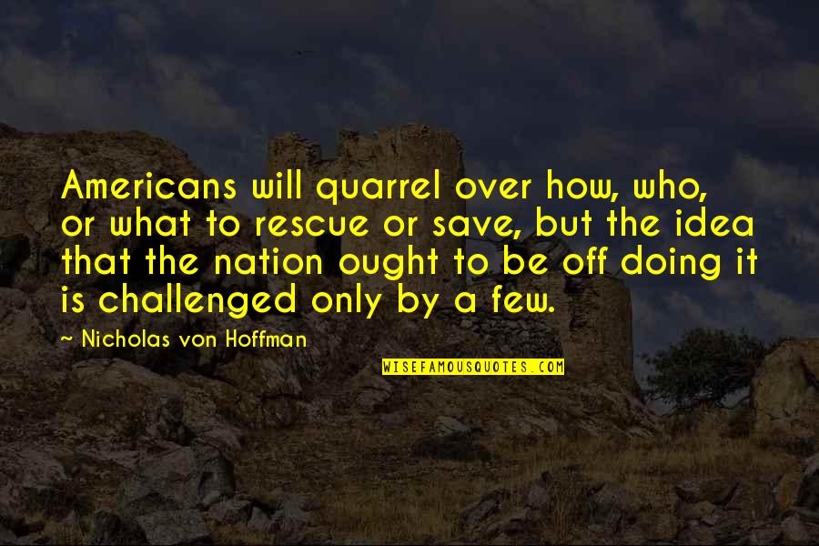 Over Doing It Quotes By Nicholas Von Hoffman: Americans will quarrel over how, who, or what