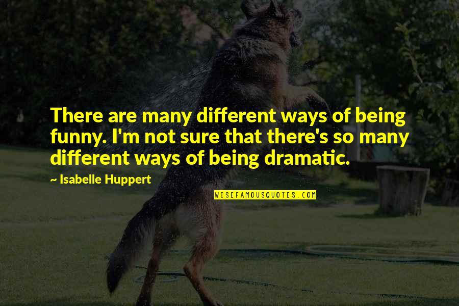 Over Dramatic Funny Quotes By Isabelle Huppert: There are many different ways of being funny. Over Dramatic Funny Quotes By Isabelle Huppert: There are many different ways of being funny.