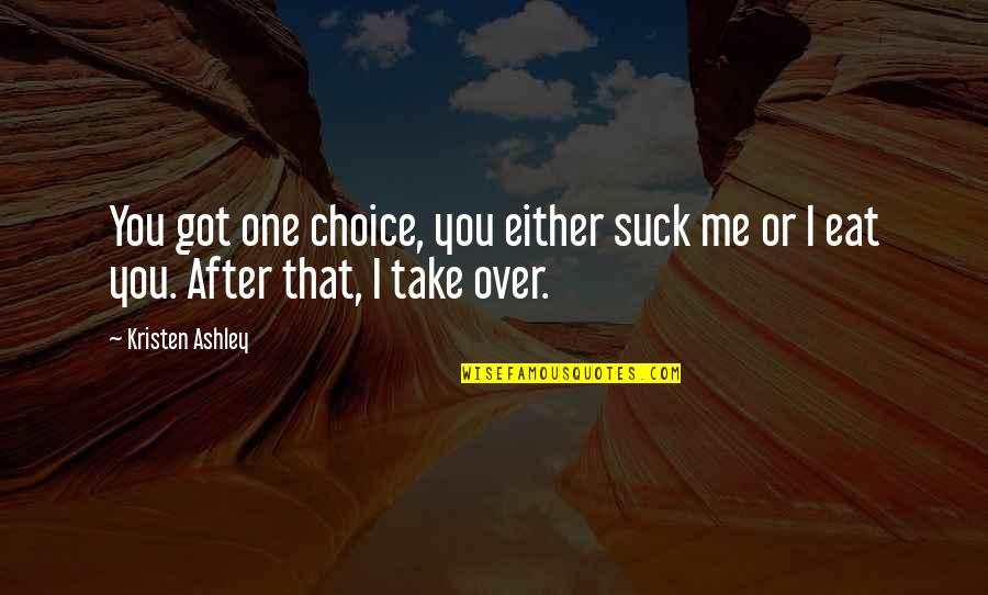 Over Eat Quotes By Kristen Ashley: You got one choice, you either suck me