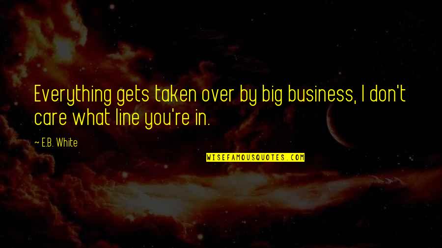 Over Everything Quotes By E.B. White: Everything gets taken over by big business, I