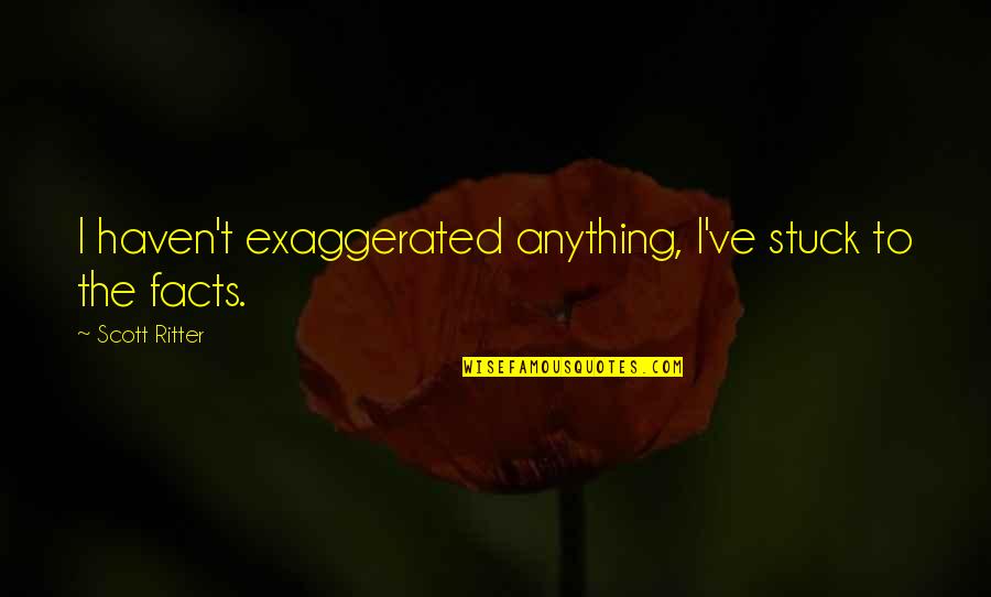 Over Exaggerated Quotes By Scott Ritter: I haven't exaggerated anything, I've stuck to the