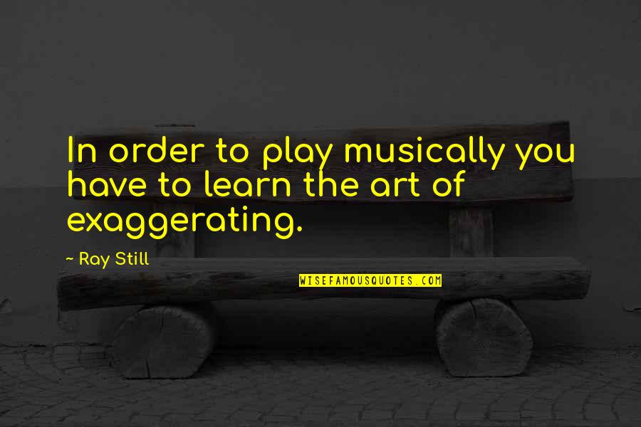 Over Exaggerating Quotes By Ray Still: In order to play musically you have to