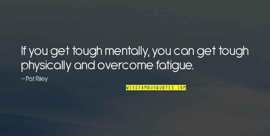 Over Fatigue Quotes By Pat Riley: If you get tough mentally, you can get