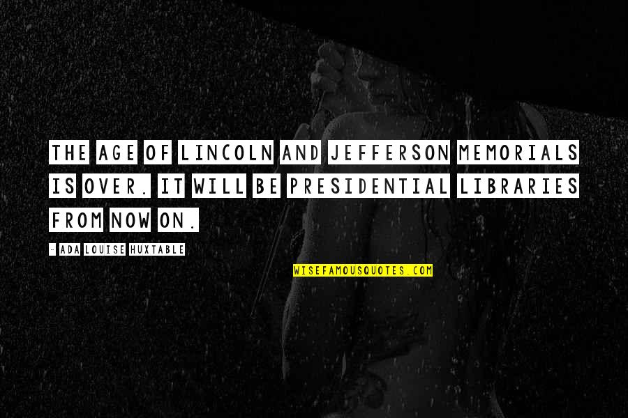 Over Now Quotes By Ada Louise Huxtable: The age of Lincoln and Jefferson memorials is Over Now Quotes By Ada Louise Huxtable: The age of Lincoln and Jefferson memorials is