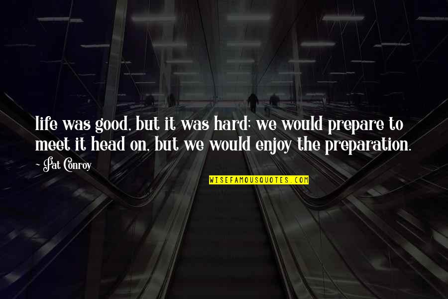 Over Preparation Quotes By Pat Conroy: life was good, but it was hard; we