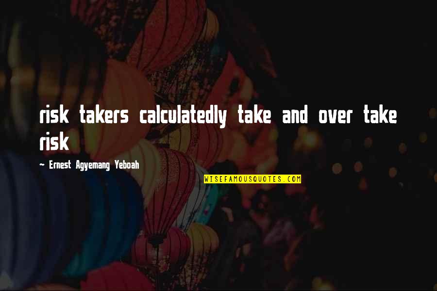 Over Quotes Quotes By Ernest Agyemang Yeboah: risk takers calculatedly take and over take risk