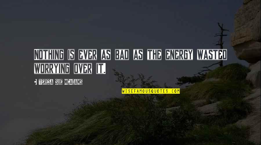 Over Quotes Quotes By Teresa Sue McAdams: Nothing is ever as bad as the energy