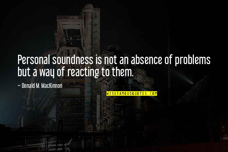 Over Reacting Quotes By Donald M. MacKinnon: Personal soundness is not an absence of problems