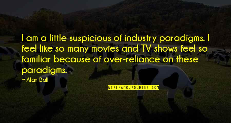 Over Reliance Quotes By Alan Ball: I am a little suspicious of industry paradigms.