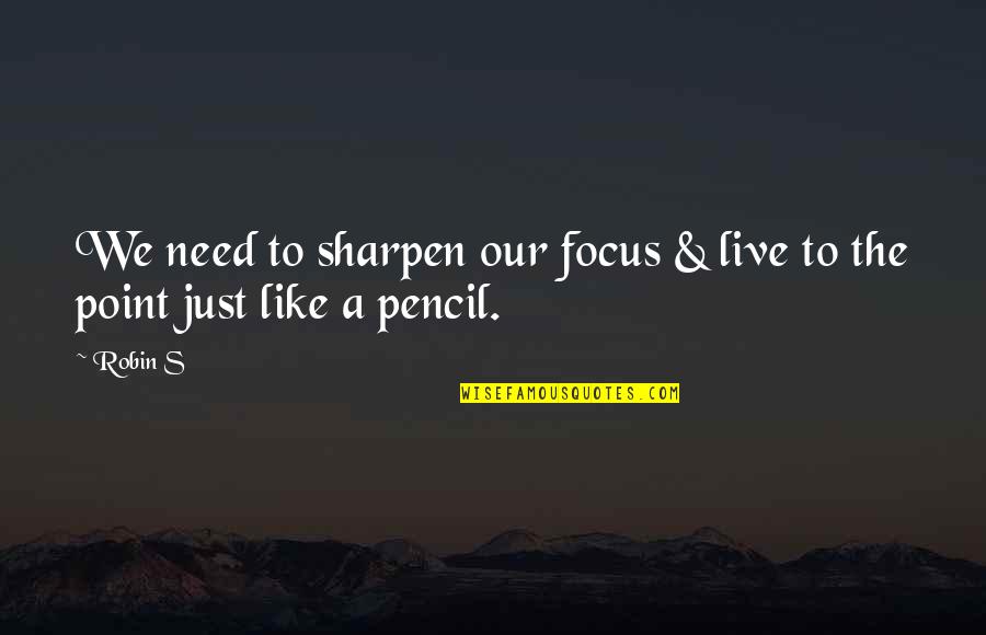 Over Sharpen Pencil Quotes By Robin S: We need to sharpen our focus & live