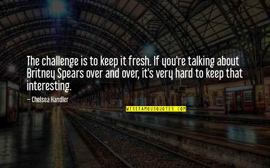 Over Talking Quotes By Chelsea Handler: The challenge is to keep it fresh. If