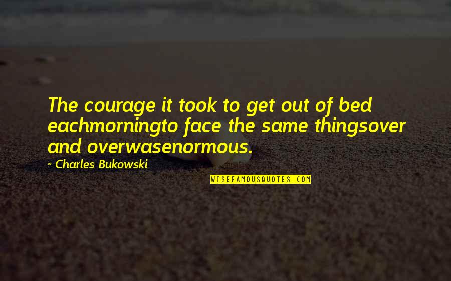 Over The Bed Quotes By Charles Bukowski: The courage it took to get out of