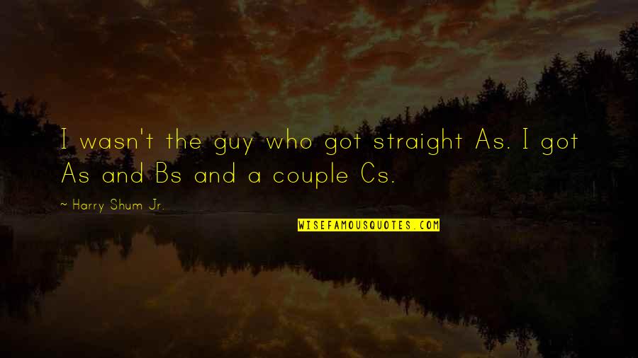 Over The Bs Quotes By Harry Shum Jr.: I wasn't the guy who got straight As.