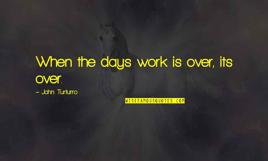 Over The Day Quotes By John Turturro: When the day's work is over, it's over.