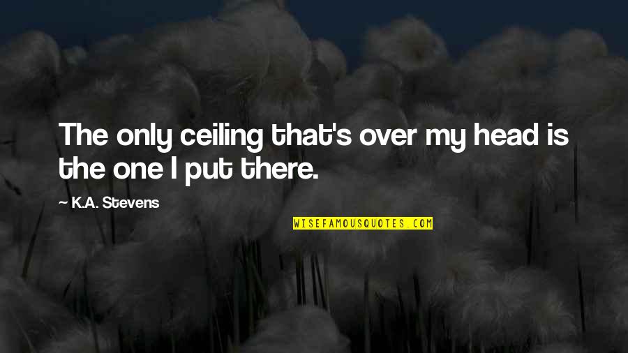 Over The Head Quotes By K.A. Stevens: The only ceiling that's over my head is Over The Head Quotes By K.A. Stevens: The only ceiling that's over my head is
