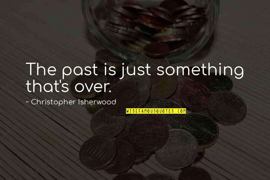 Over The Past Quotes By Christopher Isherwood: The past is just something that's over.