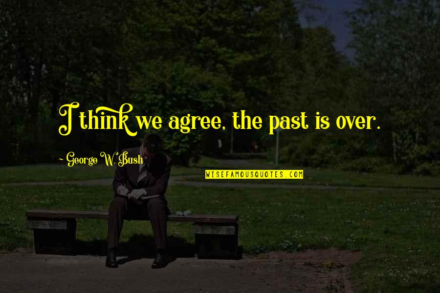 Over The Past Quotes By George W. Bush: I think we agree, the past is over.