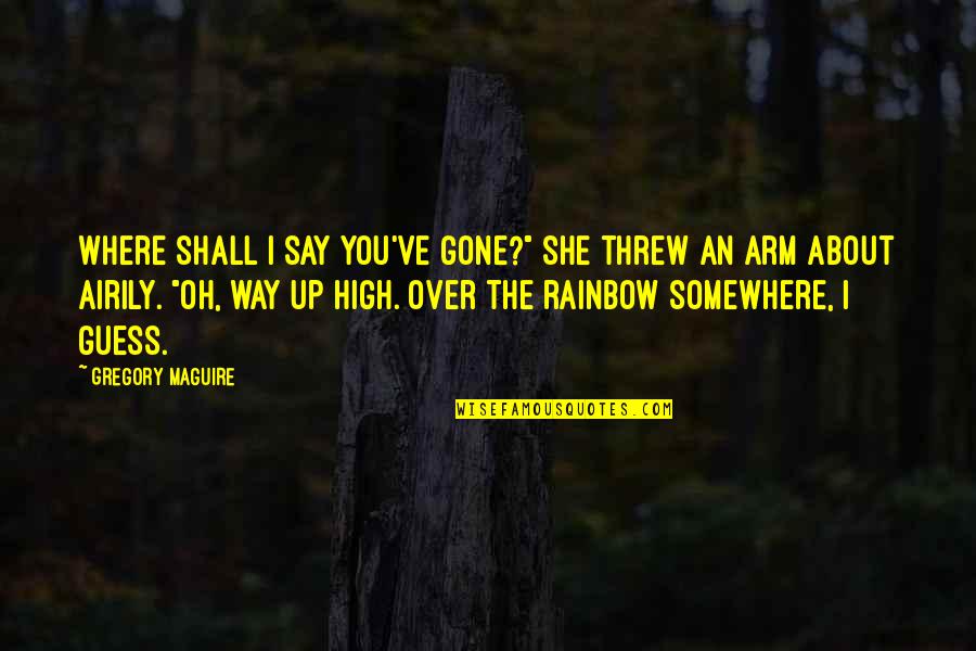 Over The Rainbow Quotes By Gregory Maguire: Where shall I say you've gone?" She threw Over The Rainbow Quotes By Gregory Maguire: Where shall I say you've gone?" She threw