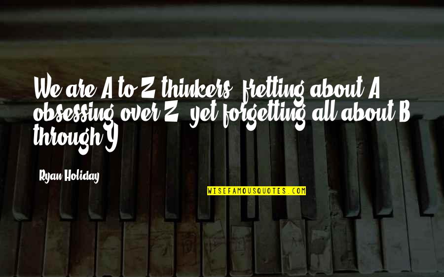 Over Thinkers Quotes By Ryan Holiday: We are A-to-Z thinkers, fretting about A, obsessing