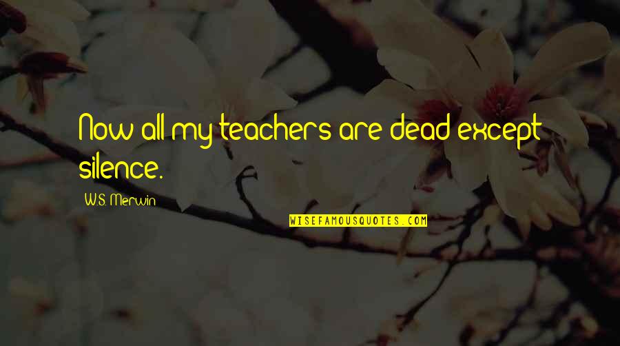 Over Thinking Kills Your Happiness Quotes By W.S. Merwin: Now all my teachers are dead except silence. Over Thinking Kills Your Happiness Quotes By W.S. Merwin: Now all my teachers are dead except silence.